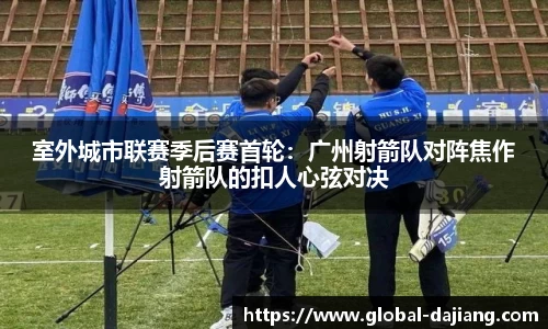 室外城市联赛季后赛首轮：广州射箭队对阵焦作射箭队的扣人心弦对决