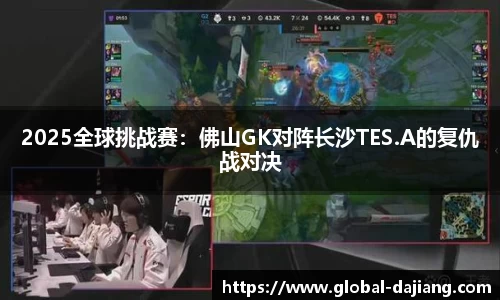2025全球挑战赛：佛山GK对阵长沙TES.A的复仇战对决
