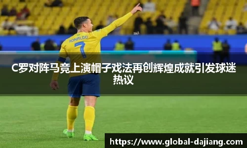 C罗对阵马竞上演帽子戏法再创辉煌成就引发球迷热议